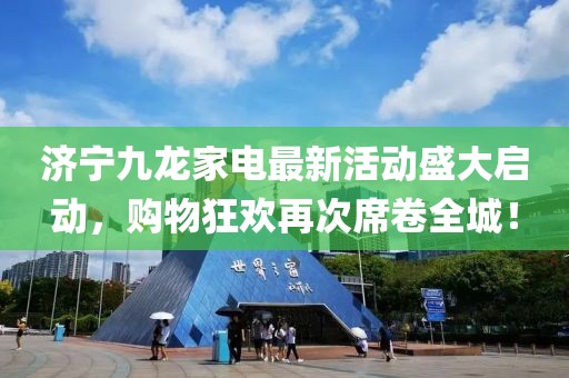 濟寧九龍家電最新活動盛大啟動，購物狂歡再次席卷全城！