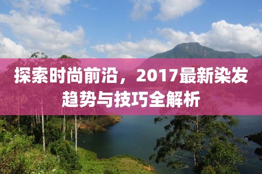 探索時尚前沿，2017最新染發(fā)趨勢與技巧全解析