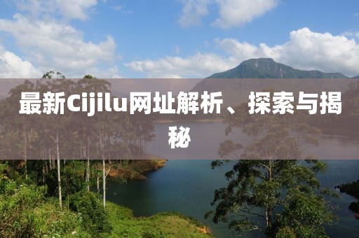 最新Cijilu網(wǎng)址解析、探索與揭秘