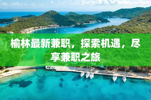 榆林最新兼職，探索機遇，盡享兼職之旅