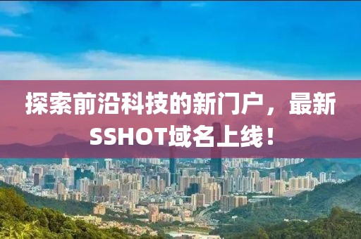 探索前沿科技的新門戶，最新SSHOT域名上線！