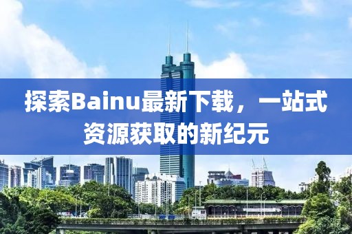 探索Bainu最新下載，一站式資源獲取的新紀元