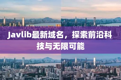 Javlib最新域名，探索前沿科技與無限可能