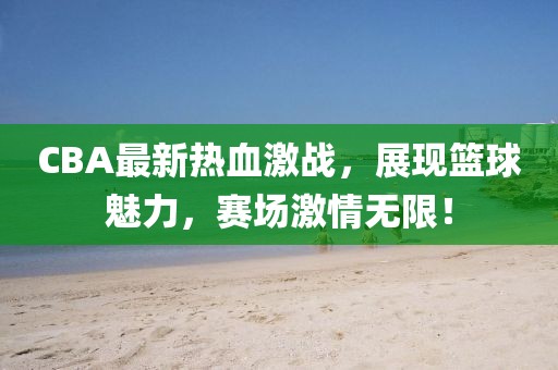CBA最新熱血激戰(zhàn)，展現(xiàn)籃球魅力，賽場(chǎng)激情無限！