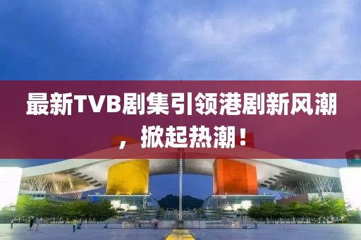 最新TVB劇集引領(lǐng)港劇新風(fēng)潮，掀起熱潮！