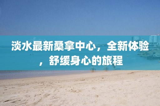 淡水最新桑拿中心，全新體驗(yàn)，舒緩身心的旅程