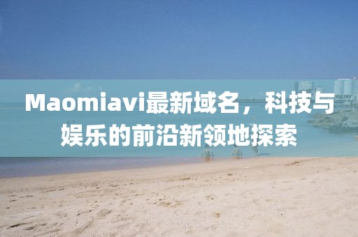 Maomiavi最新域名，科技與娛樂的前沿新領地探索