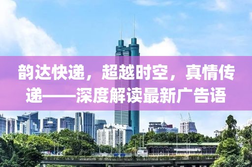 韻達(dá)快遞，超越時(shí)空，真情傳遞——深度解讀最新廣告語(yǔ)