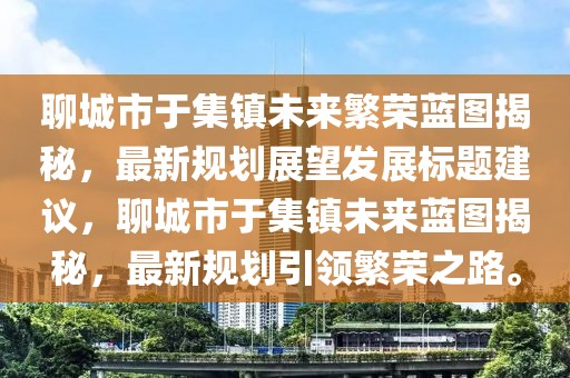 聊城市于集鎮(zhèn)未來繁榮藍圖揭秘，最新規(guī)劃展望發(fā)展標題建議，聊城市于集鎮(zhèn)未來藍圖揭秘，最新規(guī)劃引領繁榮之路。