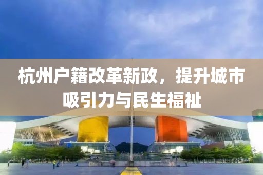 杭州戶籍改革新政，提升城市吸引力與民生福祉