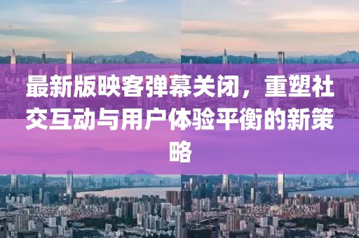 最新版映客彈幕關(guān)閉，重塑社交互動(dòng)與用戶(hù)體驗(yàn)平衡的新策略