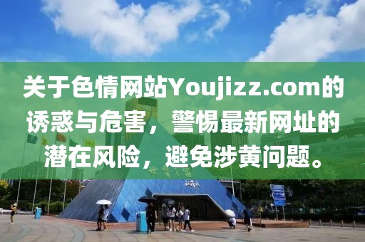關(guān)于色情網(wǎng)站Youjizz.com的誘惑與危害，警惕最新網(wǎng)址的潛在風(fēng)險(xiǎn)，避免涉黃問(wèn)題。