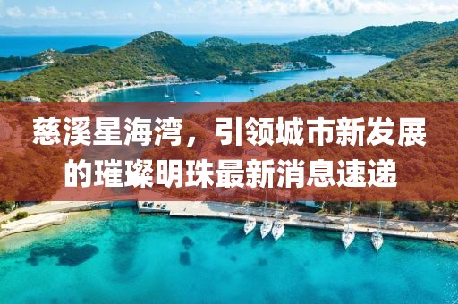 慈溪星海灣，引領城市新發(fā)展的璀璨明珠最新消息速遞