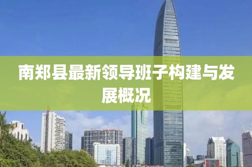 南鄭縣最新領(lǐng)導(dǎo)班子構(gòu)建與發(fā)展概況