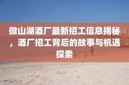 微山湖酒廠最新招工信息揭秘，酒廠招工背后的故事與機遇探索