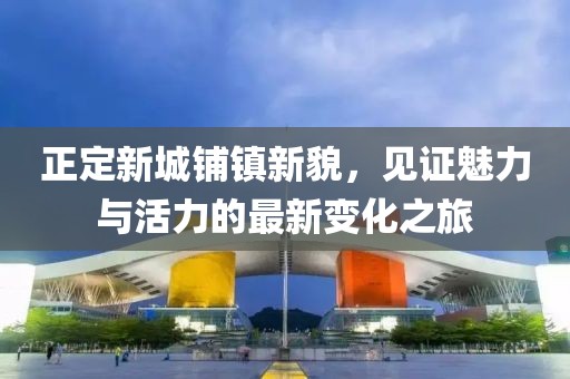 正定新城鋪鎮(zhèn)新貌，見證魅力與活力的最新變化之旅