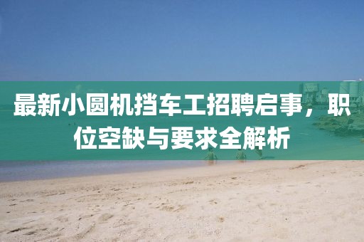 最新小圓機(jī)擋車工招聘啟事，職位空缺與要求全解析