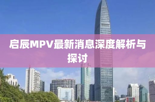 啟辰MPV最新消息深度解析與探討
