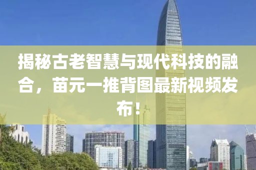 揭秘古老智慧與現(xiàn)代科技的融合，苗元一推背圖最新視頻發(fā)布！
