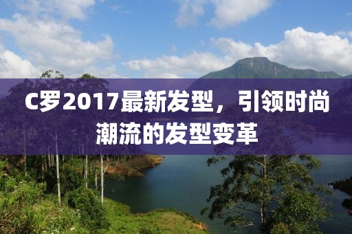 C羅2017最新發(fā)型，引領(lǐng)時尚潮流的發(fā)型變革