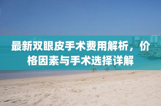最新雙眼皮手術(shù)費用解析，價格因素與手術(shù)選擇詳解