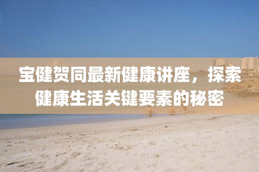 寶健賀同最新健康講座，探索健康生活關(guān)鍵要素的秘密