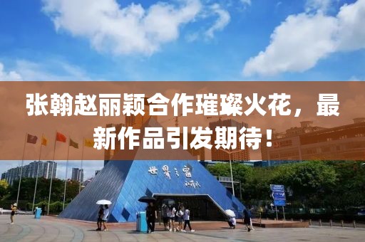 張翰趙麗穎合作璀璨火花，最新作品引發(fā)期待！