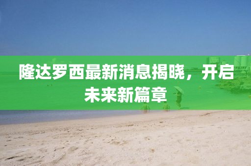 隆達(dá)羅西最新消息揭曉，開啟未來新篇章