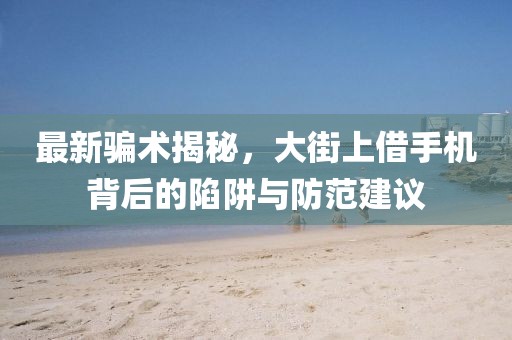 最新騙術(shù)揭秘，大街上借手機背后的陷阱與防范建議