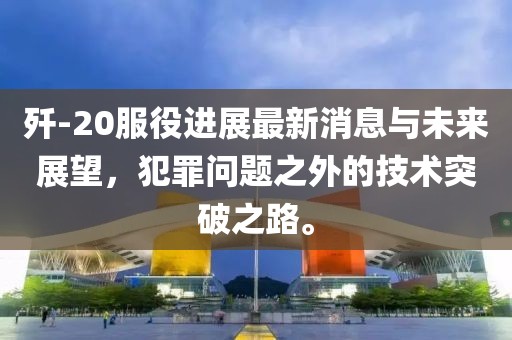 殲-20服役進(jìn)展最新消息與未來展望，犯罪問題之外的技術(shù)突破之路。