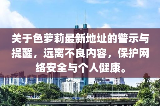 關(guān)于色蘿莉最新地址的警示與提醒，遠(yuǎn)離不良內(nèi)容，保護(hù)網(wǎng)絡(luò)安全與個(gè)人健康。