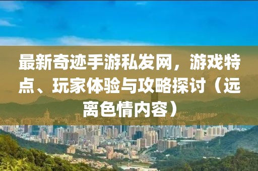 最新奇跡手游私發(fā)網(wǎng)，游戲特點(diǎn)、玩家體驗(yàn)與攻略探討（遠(yuǎn)離色情內(nèi)容）