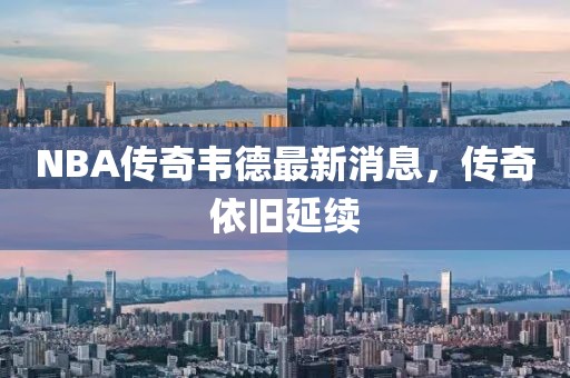 NBA傳奇韋德最新消息，傳奇依舊延續(xù)