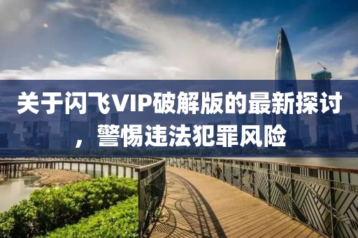 關(guān)于閃飛VIP破解版的最新探討，警惕違法犯罪風(fēng)險(xiǎn)