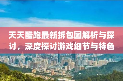 天天酷跑最新拆包圖解析與探討，深度探討游戲細節(jié)與特色
