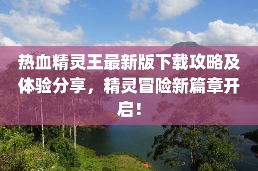 熱血精靈王最新版下載攻略及體驗(yàn)分享，精靈冒險新篇章開啟！