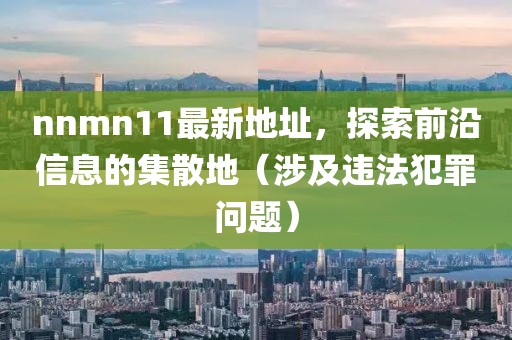 nnmn11最新地址，探索前沿信息的集散地（涉及違法犯罪問題）