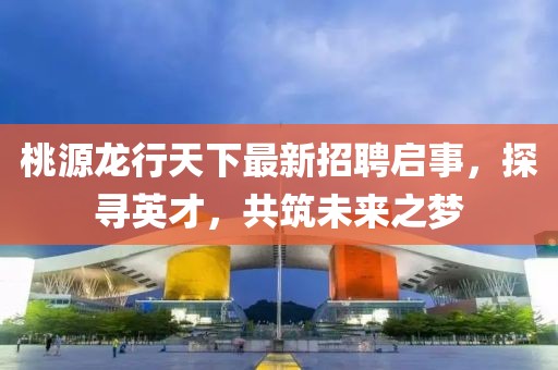 桃源龍行天下最新招聘啟事，探尋英才，共筑未來之夢(mèng)