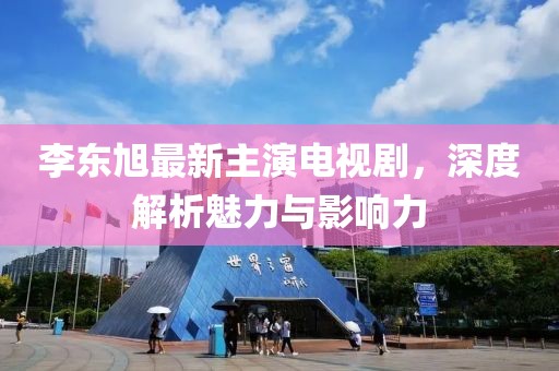 李東旭最新主演電視劇，深度解析魅力與影響力