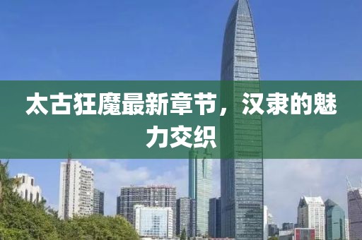 太古狂魔最新章節(jié)，漢隸的魅力交織