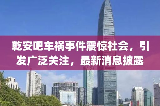 乾安吧車禍?zhǔn)录痼@社會(huì)，引發(fā)廣泛關(guān)注，最新消息披露