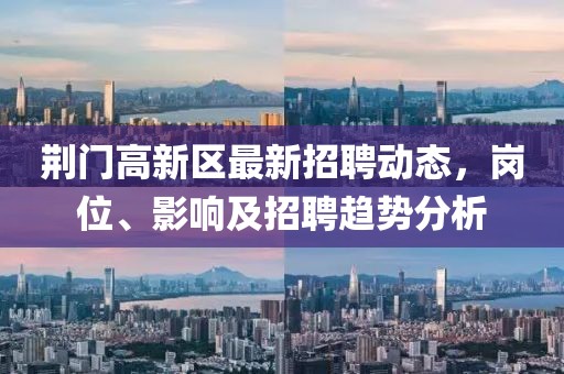 荊門(mén)高新區(qū)最新招聘動(dòng)態(tài)，崗位、影響及招聘趨勢(shì)分析