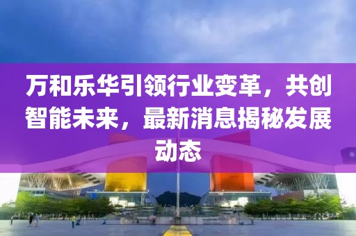 萬(wàn)和樂(lè)華引領(lǐng)行業(yè)變革，共創(chuàng)智能未來(lái)，最新消息揭秘發(fā)展動(dòng)態(tài)