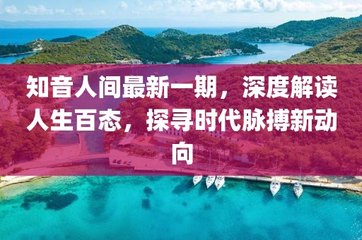 知音人間最新一期，深度解讀人生百態(tài)，探尋時(shí)代脈搏新動(dòng)向