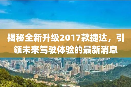 揭秘全新升級2017款捷達，引領(lǐng)未來駕駛體驗的最新消息
