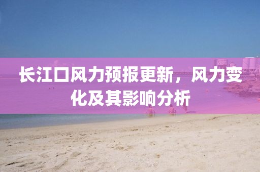 長江口風(fēng)力預(yù)報(bào)更新，風(fēng)力變化及其影響分析