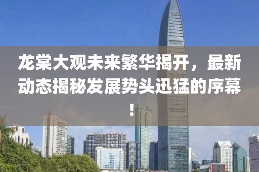 龍?zhí)拇笥^未來繁華揭開，最新動態(tài)揭秘發(fā)展勢頭迅猛的序幕！