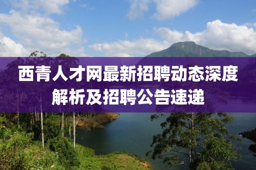 西青人才網(wǎng)最新招聘動態(tài)深度解析及招聘公告速遞