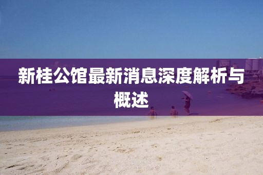 新桂公館最新消息深度解析與概述