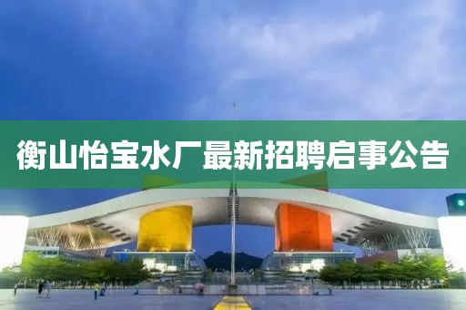 衡山怡寶水廠最新招聘啟事公告